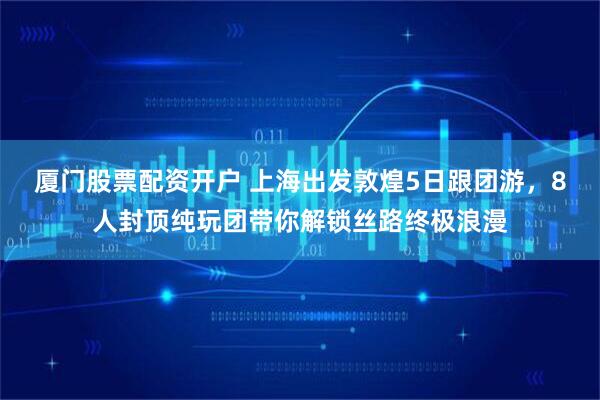 厦门股票配资开户 上海出发敦煌5日跟团游，8人封顶纯玩团带你解锁丝路终极浪漫