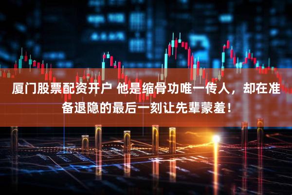厦门股票配资开户 他是缩骨功唯一传人，却在准备退隐的最后一刻让先辈蒙羞！
