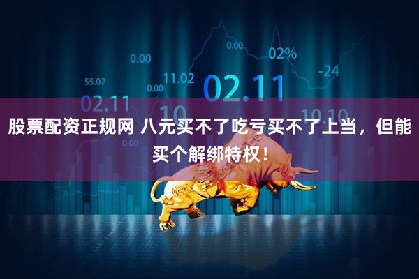 股票配资正规网 八元买不了吃亏买不了上当，但能买个解绑特权！