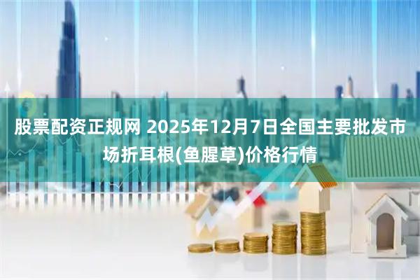 股票配资正规网 2025年12月7日全国主要批发市场折耳根(鱼腥草)价格行情
