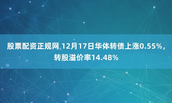 股票配资正规网 12月17日华体转债上涨0.55%，转股溢价率14.48%