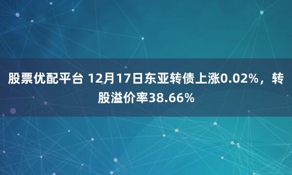 股票优配平台 12月17日东亚转债上涨0.02%，转股溢价率38.66%