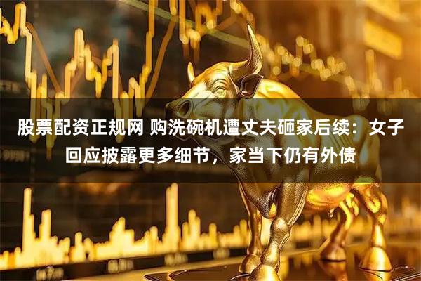 股票配资正规网 购洗碗机遭丈夫砸家后续：女子回应披露更多细节，家当下仍有外债