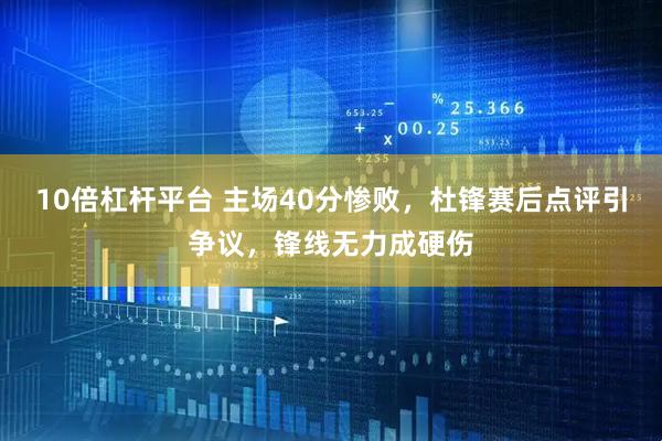 10倍杠杆平台 主场40分惨败，杜锋赛后点评引争议，锋线无力成硬伤