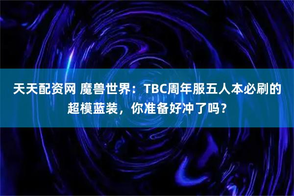 天天配资网 魔兽世界：TBC周年服五人本必刷的超模蓝装，你准备好冲了吗？