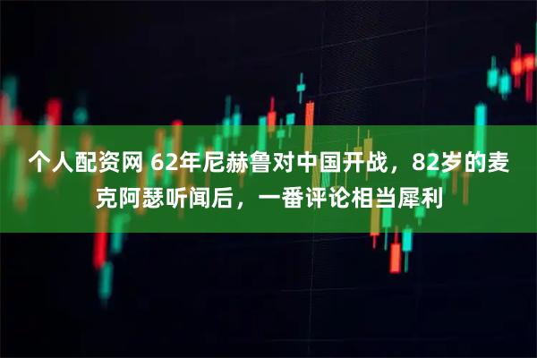 个人配资网 62年尼赫鲁对中国开战，82岁的麦克阿瑟听闻后，一番评论相当犀利