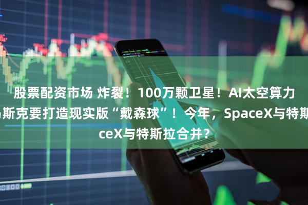 股票配资市场 炸裂！100万颗卫星！AI太空算力来了，马斯克要打造现实版“戴森球”！今年，SpaceX与特斯拉合并？