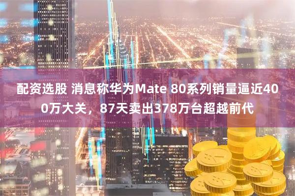 配资选股 消息称华为Mate 80系列销量逼近400万大关，87天卖出378万台超越前代