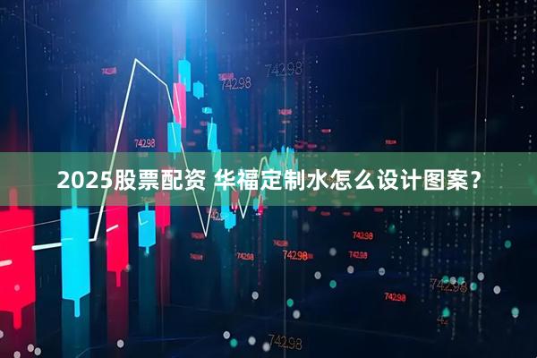 2025股票配资 华福定制水怎么设计图案？