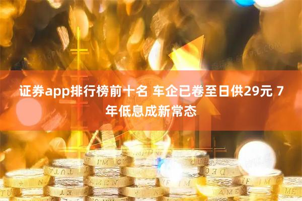 证券app排行榜前十名 车企已卷至日供29元 7年低息成新常态